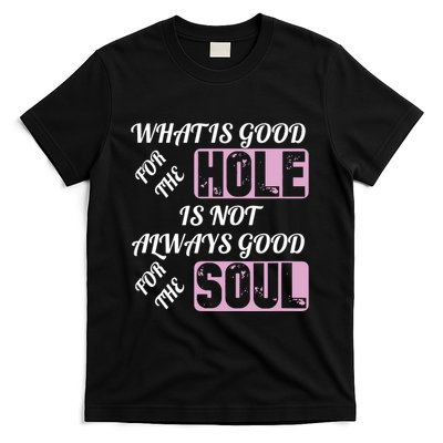 What Is Good For The Hole Is Not Always Good For The Soul T-Shirt