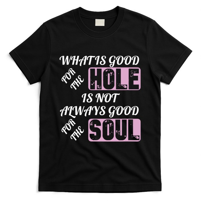 What Is Good For The Hole Is Not Always Good For The Soul T-Shirt