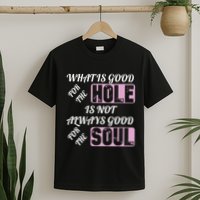 What Is Good For The Hole Is Not Always Good For The Soul T-Shirt