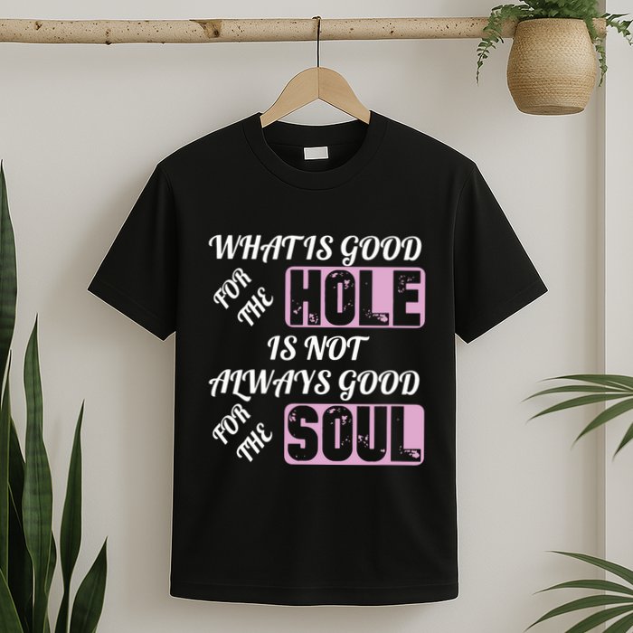 What Is Good For The Hole Is Not Always Good For The Soul T-Shirt