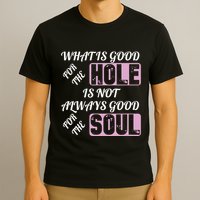 What Is Good For The Hole Is Not Always Good For The Soul T-Shirt