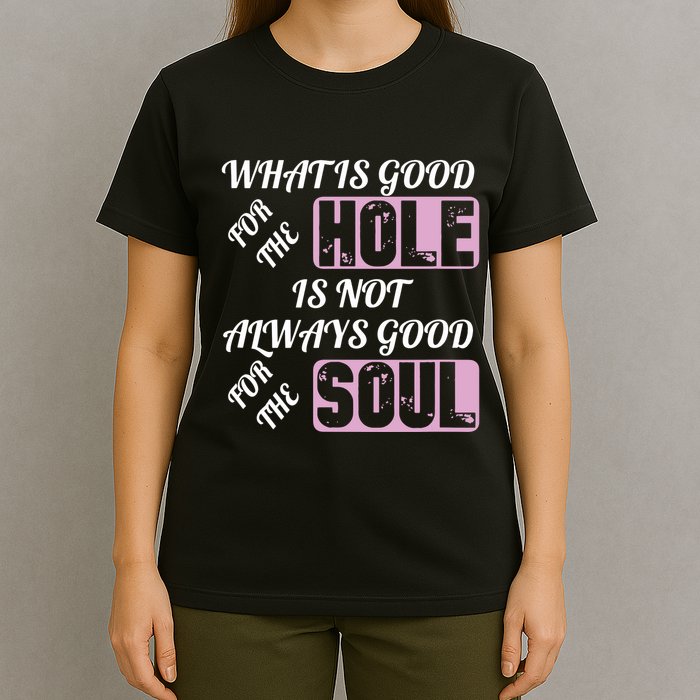 What Is Good For The Hole Is Not Always Good For The Soul T-Shirt