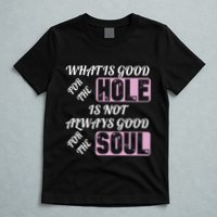 What Is Good For The Hole Is Not Always Good For The Soul T-Shirt
