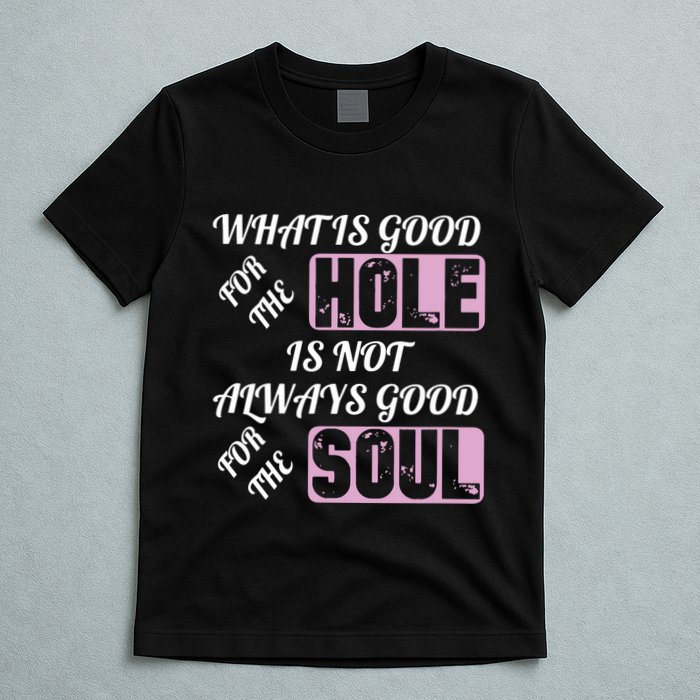 What Is Good For The Hole Is Not Always Good For The Soul T-Shirt