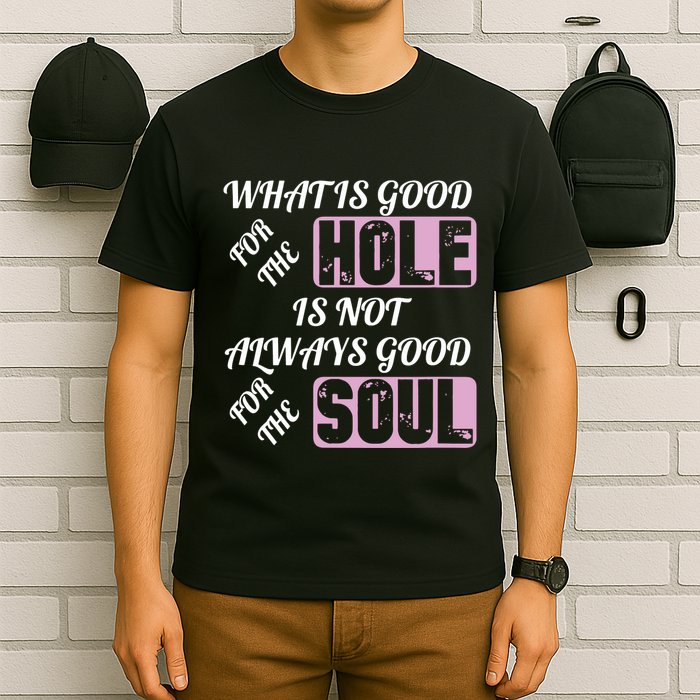 What Is Good For The Hole Is Not Always Good For The Soul T-Shirt