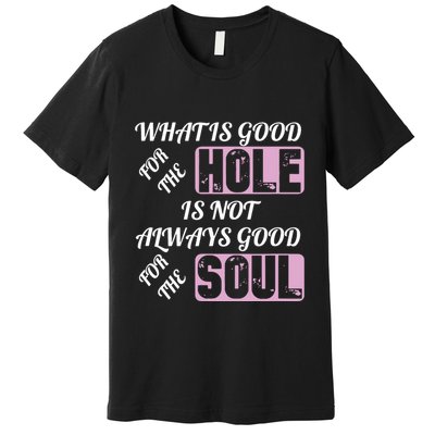 What Is Good For The Hole Is Not Always Good For The Soul Premium T-Shirt