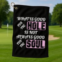 What Is Good For The Hole Is Not Always Good For The Soul Golf Towel