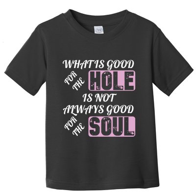 What Is Good For The Hole Is Not Always Good For The Soul Toddler T-Shirt