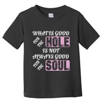 What Is Good For The Hole Is Not Always Good For The Soul Toddler T-Shirt