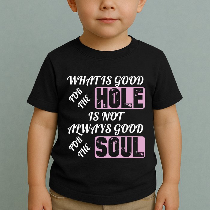What Is Good For The Hole Is Not Always Good For The Soul Toddler T-Shirt
