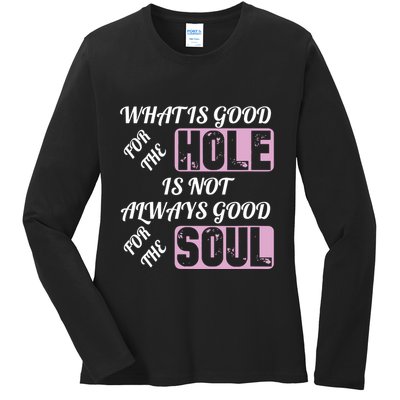 What Is Good For The Hole Is Not Always Good For The Soul Ladies Long Sleeve Shirt