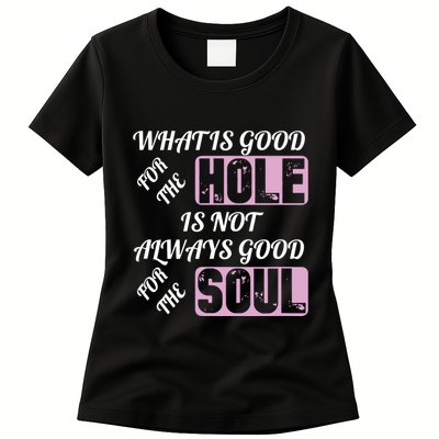 What Is Good For The Hole Is Not Always Good For The Soul Womens T-Shirt