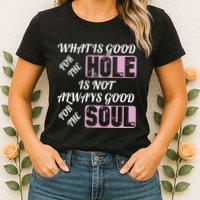 What Is Good For The Hole Is Not Always Good For The Soul Womens T-Shirt