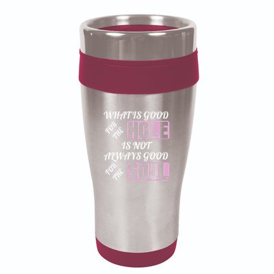 What Is Good For The Hole Is Not Always Good For The Soul 16oz Travel Tumbler