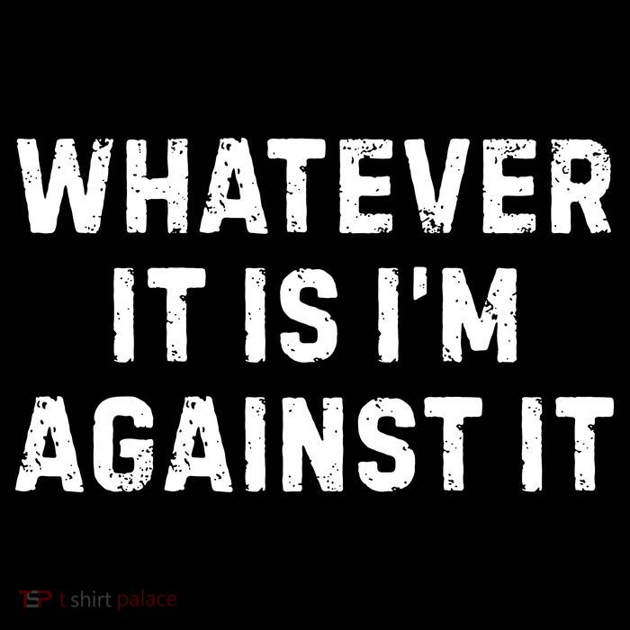 Whatever It Is I'm Against It, Funny, Jokes, Sarcastic Button