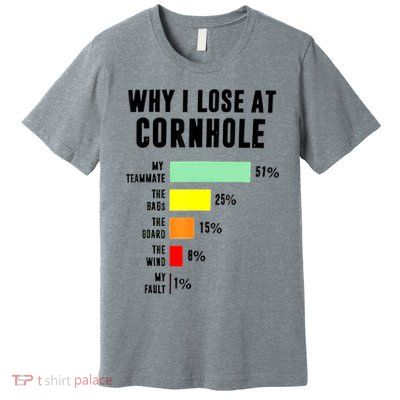 Why I Lose At Cornhole My Teammate 51% The Bags 25% Premium T-Shirt