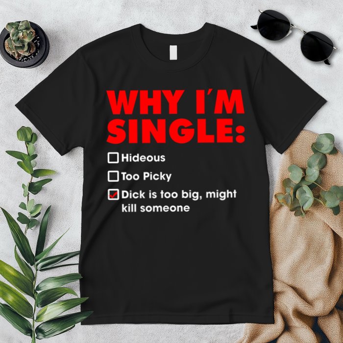 Why I'm Single Hideous Too Picky Dick Is Too Big ,Might Kill Someone Premium T-Shirt