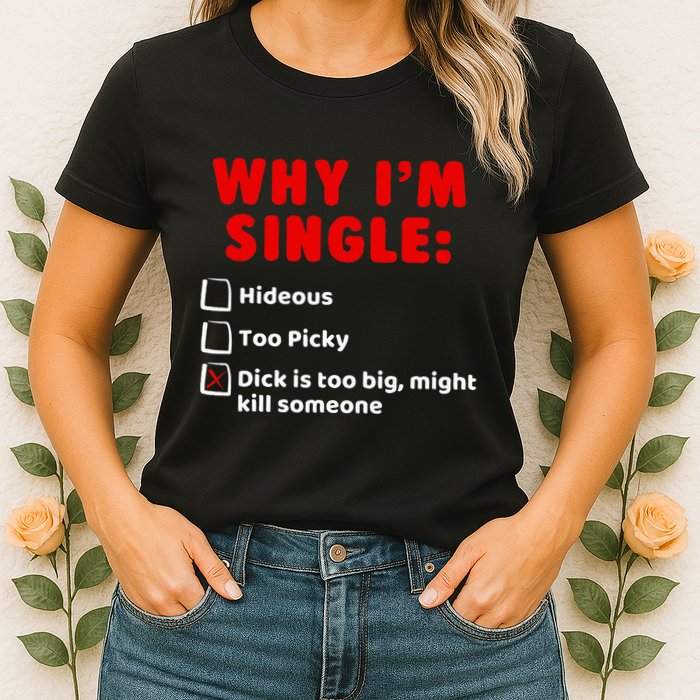 Why IM Single Hideous Too Picky Dick Is Too Big Womens T-Shirt