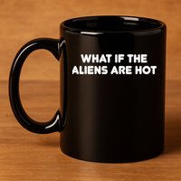 What If The Aliens Are Hot 11oz C Handle Ceramic Mug