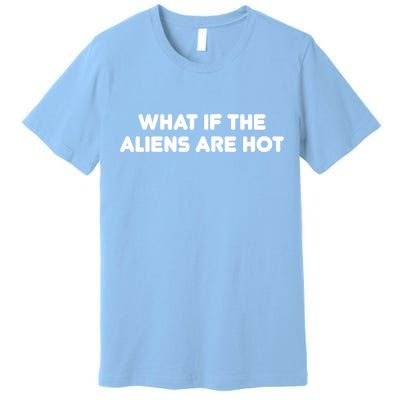 What If The Aliens Are Hot Premium T-Shirt
