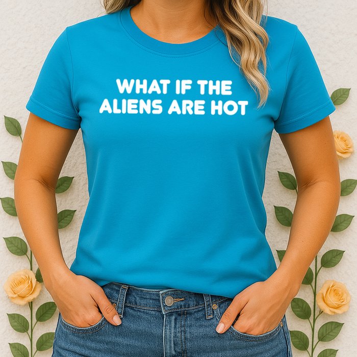 What If The Aliens Are Hot Womens T-Shirt