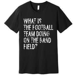 What Is The Football Team Doing On The Marching Band Field Premium T-Shirt