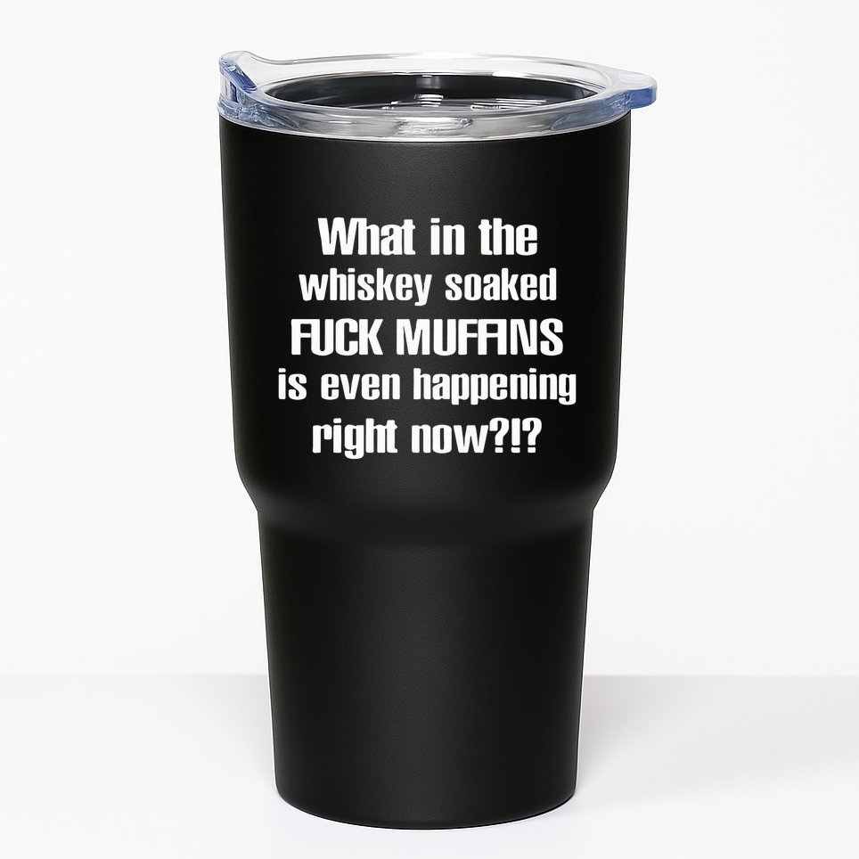 What In The Whiskey Soaked Fuck Muffins Is Even Happening Right Now Tumbler