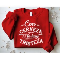 With Beer There Is No Sadness Con Cerveza No Hay Tristeza Sweatshirt