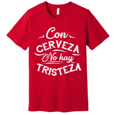 With Beer There Is No Sadness Con Cerveza No Hay Tristeza Premium T-Shirt