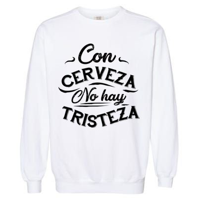 With Beer There Is No Sadness Con Cerveza No Hay Tristeza Garment-Dyed Sweatshirt