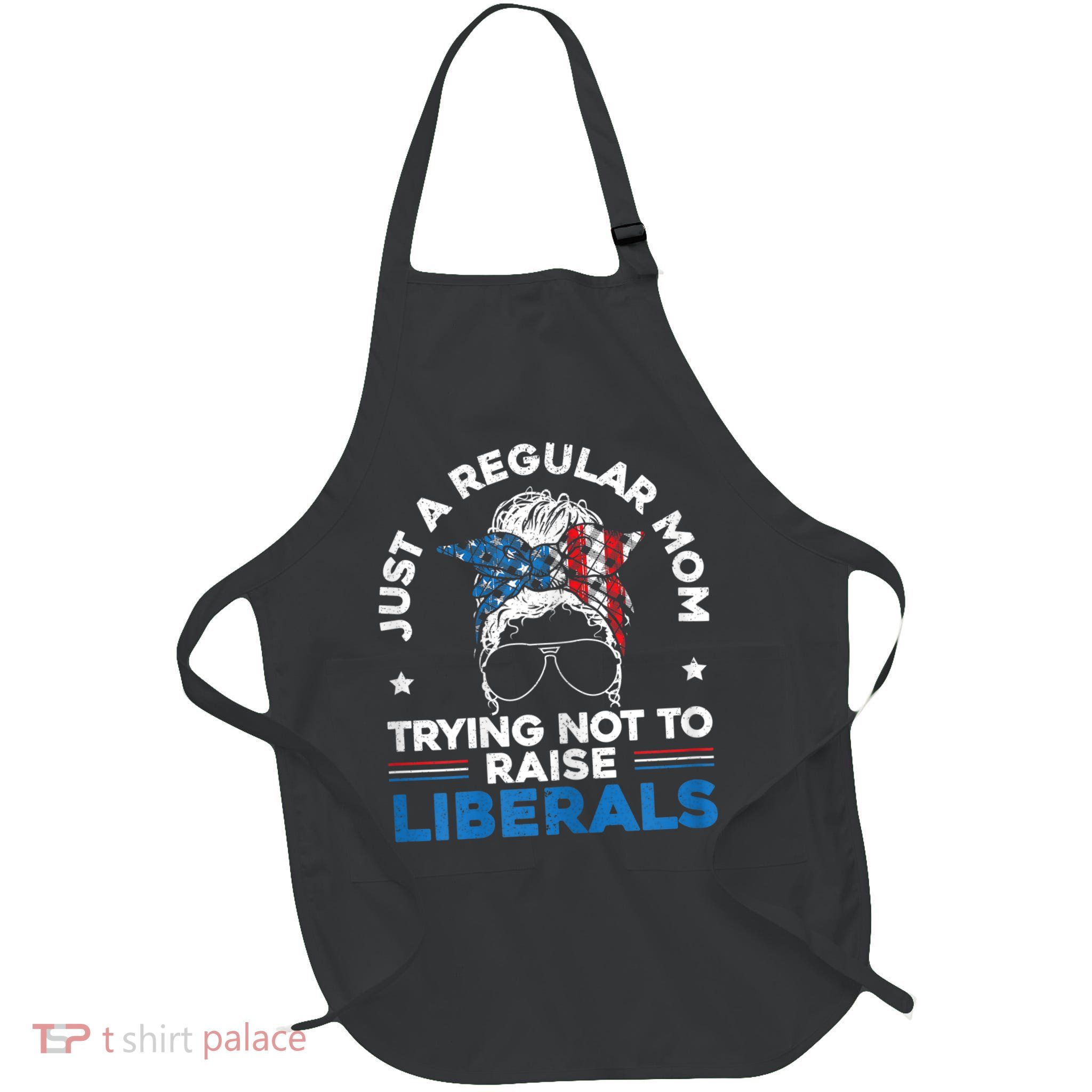 Womens Just A Regular Mom Trying Not To Raise Liberals For A Mom Apron