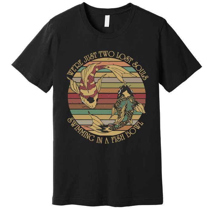 WeRe Just Two Lost Souls Swimming In A Fish Bowl Premium T-Shirt