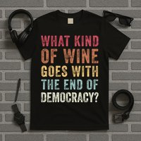 What kind of wine goes with the end of democracy  T-Shirt