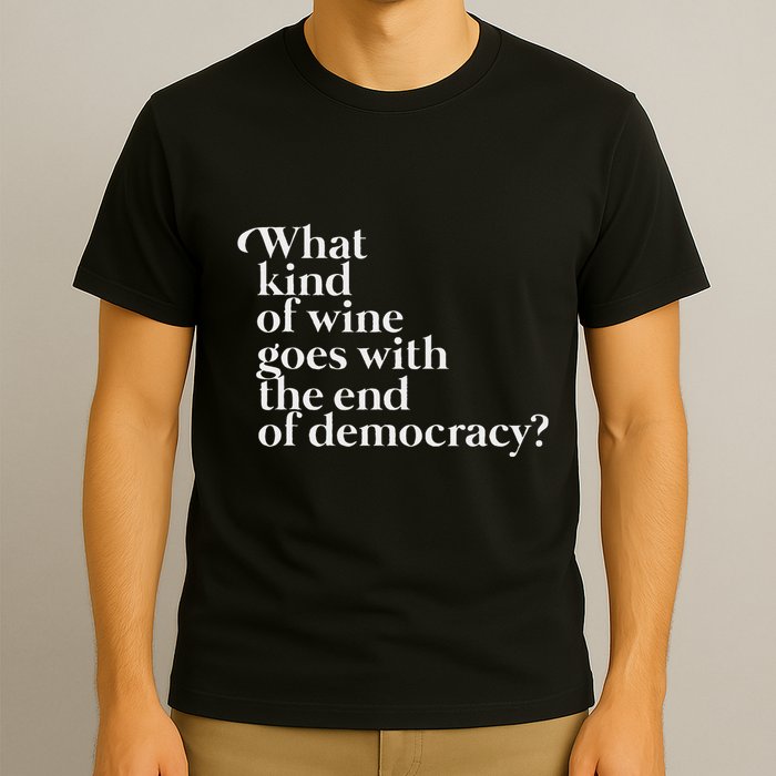 What Kind Of Wine Goes With The End Of Democracy T-Shirt