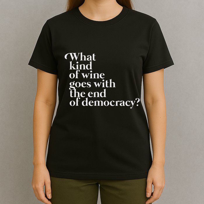 What Kind Of Wine Goes With The End Of Democracy T-Shirt