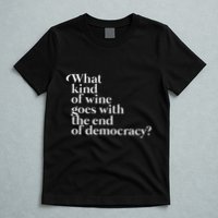 What Kind Of Wine Goes With The End Of Democracy T-Shirt
