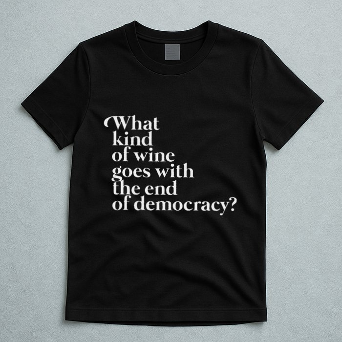 What Kind Of Wine Goes With The End Of Democracy T-Shirt
