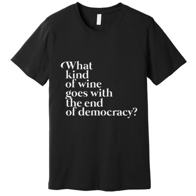 What Kind Of Wine Goes With The End Of Democracy Premium T-Shirt