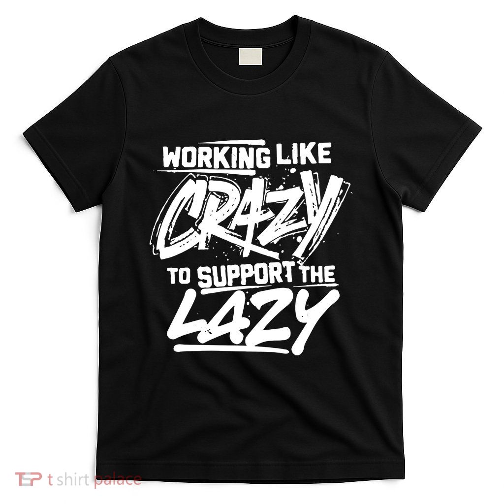 Working Like Crazy To Support The Lazy T-Shirt
