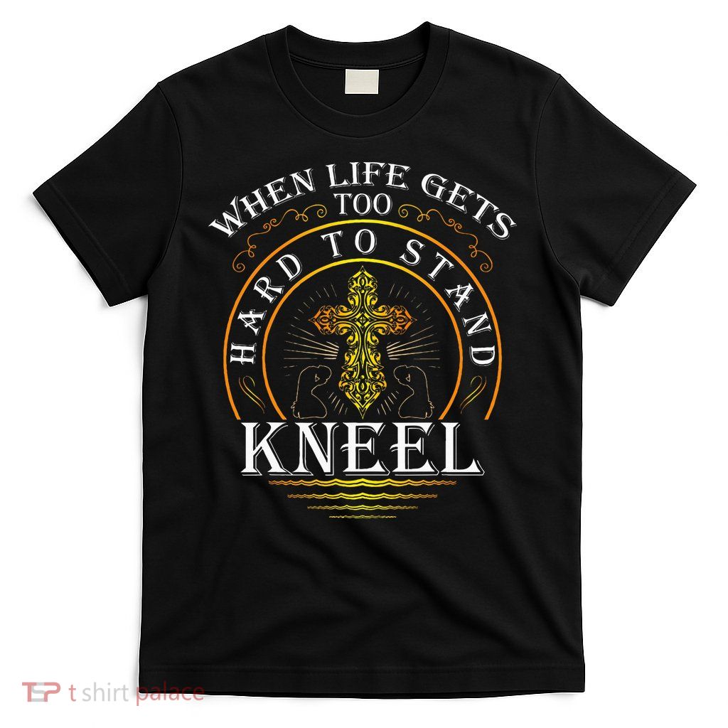 When Life Gets Too Hard To Stand Kneel Christian Faith T-Shirt