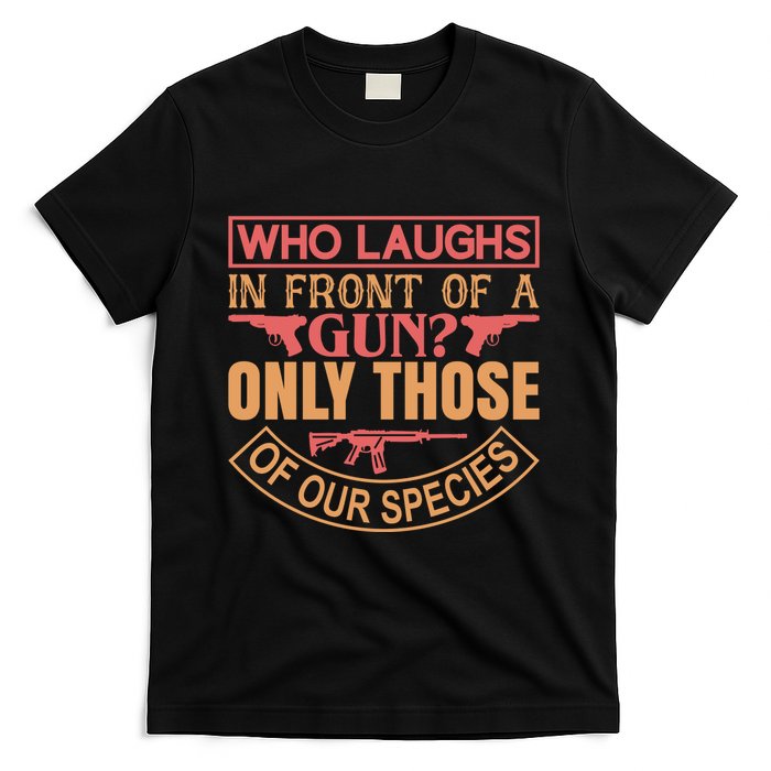 Who Laughs In Front Of A Gun Only Those Of Our Species T-Shirt
