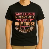 Who Laughs In Front Of A Gun Only Those Of Our Species T-Shirt