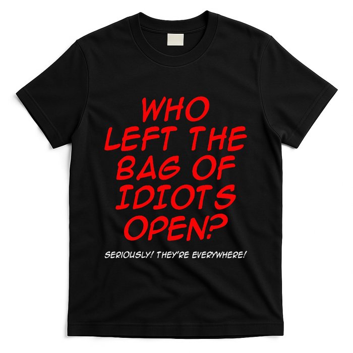 Who Left The Bag Of Idiots Open Seriously TheyRe Everywhere T-Shirt