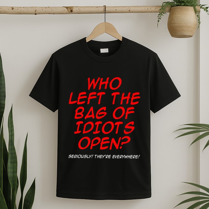 Who Left The Bag Of Idiots Open Seriously TheyRe Everywhere T-Shirt