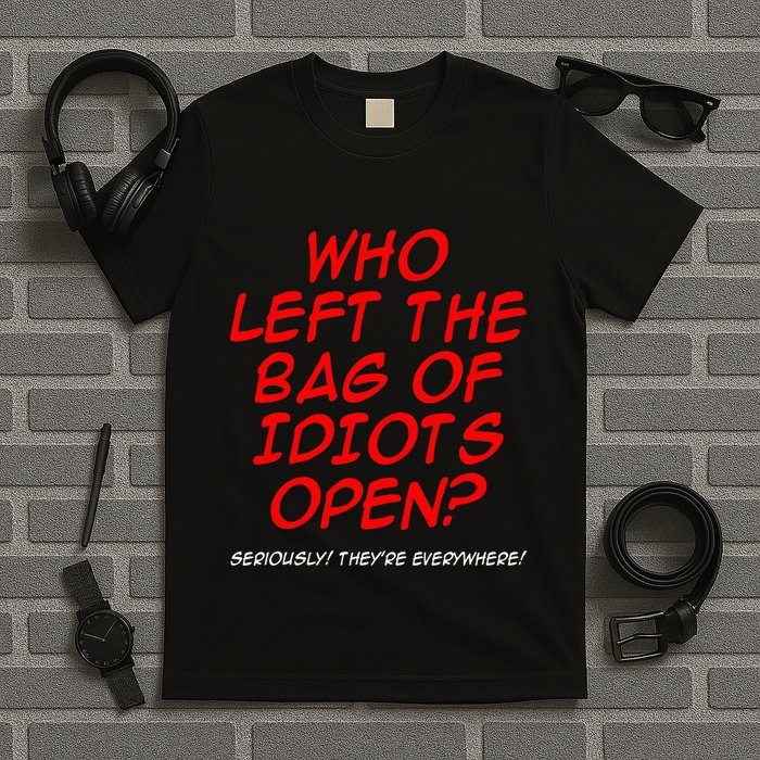 Who Left The Bag Of Idiots Open Seriously TheyRe Everywhere T-Shirt