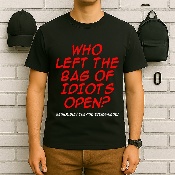 Who Left The Bag Of Idiots Open Seriously TheyRe Everywhere T-Shirt