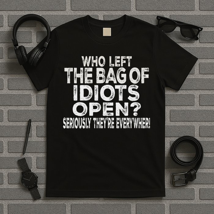 Who Left The Bag Of Idiots Open Seriously They're Everywhere T-Shirt