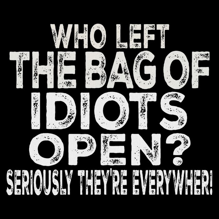 Who Left The Bag Of Idiots Open Seriously They're Everywhere T-Shirt