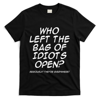 Who Left The Bag Of Idiots Open Seriously TheyRe Everywhere= T-Shirt