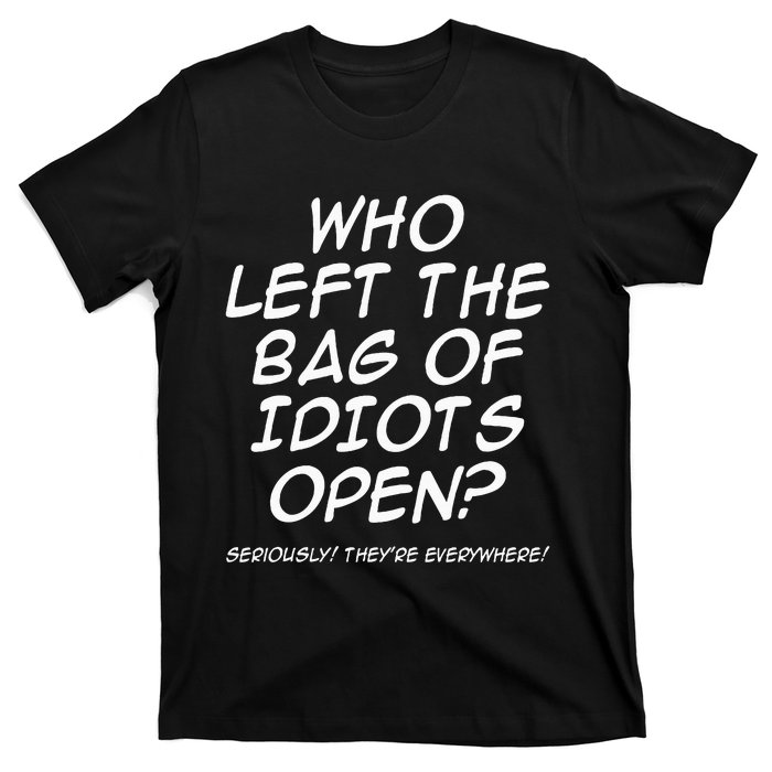 Who Left The Bag Of Idiots Open Seriously TheyRe Everywhere= T-Shirt